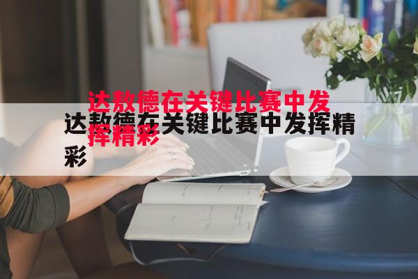 德信app下载-达敖德在关键比赛中发挥精彩-第1张图片-德信体育 德信app下载-达敖德在关键比赛中发挥精彩-第1张图片-德信体育