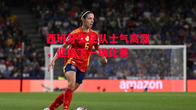 德信体育-西班牙女足队士气高涨,迎接下一场比赛-第1张图片-德信体育 德信体育-西班牙女足队士气高涨,迎接下一场比赛-第1张图片-德信体育