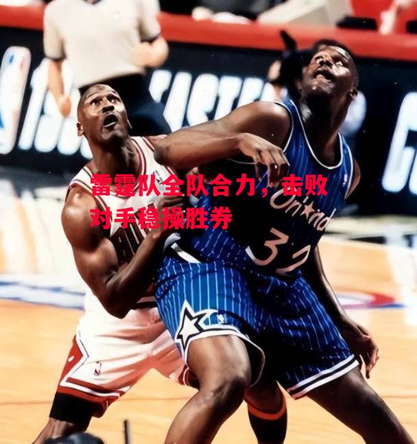 德信体育app下载-雷霆队全队合力，击败对手稳操胜券-第1张图片-德信体育