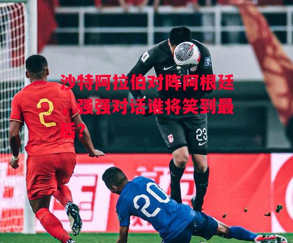 德信体育app下载-沙特阿拉伯对阵阿根廷,强强对话谁将笑到最后?-第2张图片-德信体育 德信体育app下载-沙特阿拉伯对阵阿根廷,强强对话谁将笑到最后?-第2张图片-德信体育