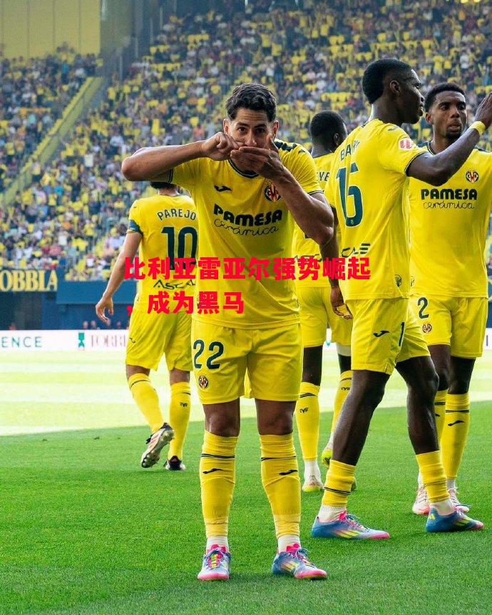 德信体育app下载-比利亚雷亚尔强势崛起,成为黑马-第2张图片-德信体育 德信体育app下载-比利亚雷亚尔强势崛起,成为黑马-第2张图片-德信体育