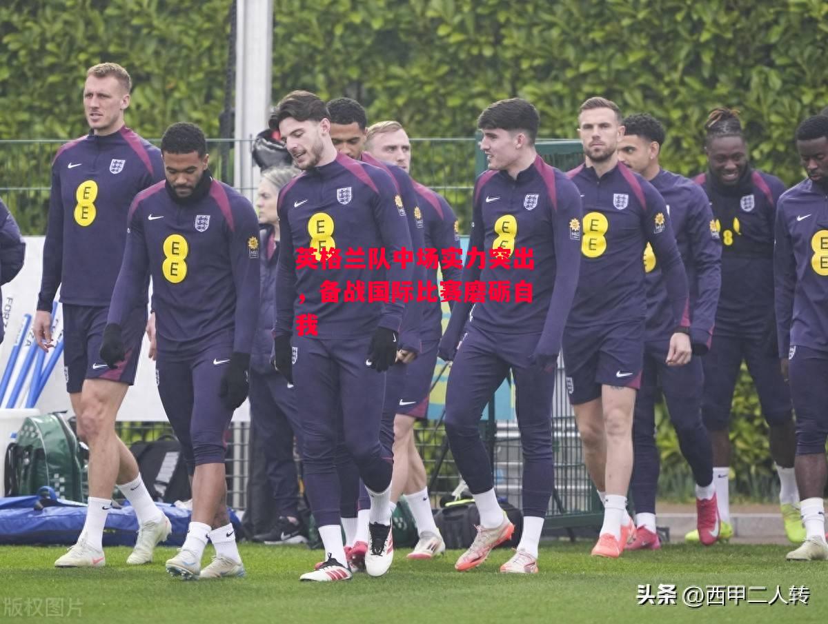 德信官网下载-英格兰队中场实力突出,备战国际比赛磨砺自我-第1张图片-德信体育 德信官网下载-英格兰队中场实力突出,备战国际比赛磨砺自我-第1张图片-德信体育