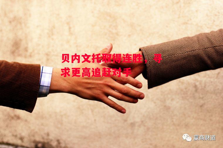 德信app下载-贝内文托取得连胜,寻求更高追赶对手-第1张图片-德信体育 德信app下载-贝内文托取得连胜,寻求更高追赶对手-第1张图片-德信体育