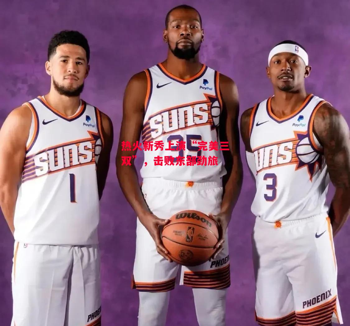 德信app-热火新秀上演“完美三双”，击败东部劲旅-第1张图片-德信体育