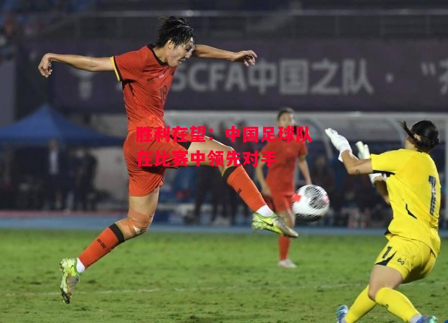 德信体育-胜利在望:中国足球队在比赛中领先对手-第2张图片-德信体育 德信体育-胜利在望:中国足球队在比赛中领先对手-第2张图片-德信体育