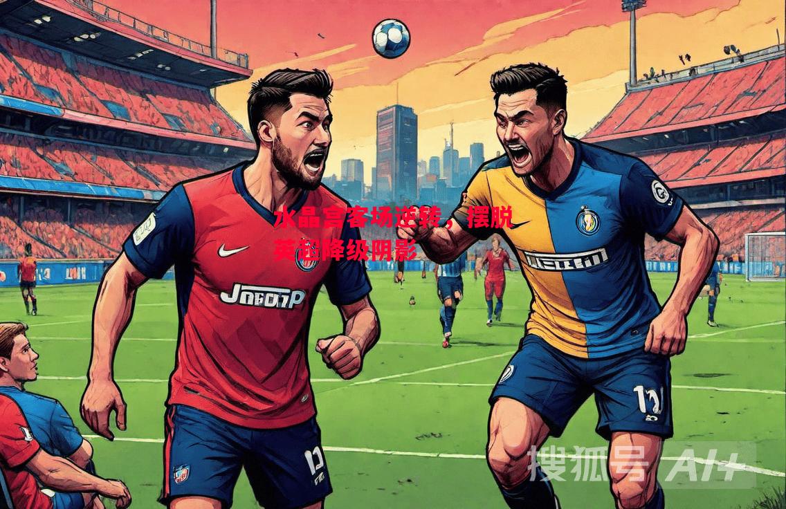 德信官网下载-水晶宫客场逆转,摆脱英超降级阴影-第1张图片-德信体育 德信官网下载-水晶宫客场逆转,摆脱英超降级阴影-第1张图片-德信体育