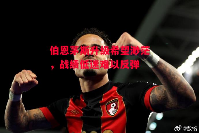 德信app-伯恩茅斯升级希望渺茫,战绩低迷难以反弹-第2张图片-德信体育 德信app-伯恩茅斯升级希望渺茫,战绩低迷难以反弹-第2张图片-德信体育
