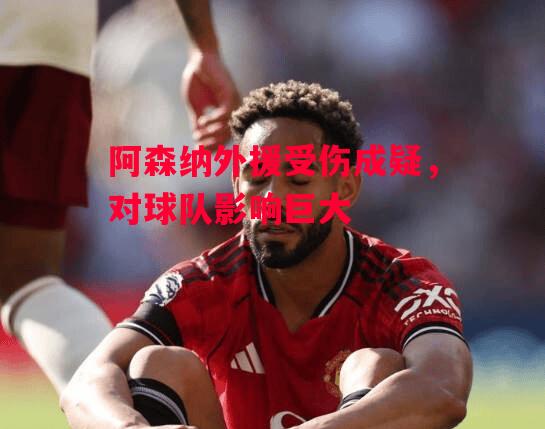 德信app下载-阿森纳外援受伤成疑,对球队影响巨大-第1张图片-德信体育 德信app下载-阿森纳外援受伤成疑,对球队影响巨大-第1张图片-德信体育