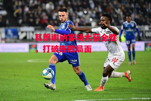 德信体育app下载-瓦朗谢纳客场大获全胜,打破连败局面-第2张图片-德信体育 德信体育app下载-瓦朗谢纳客场大获全胜,打破连败局面-第2张图片-德信体育
