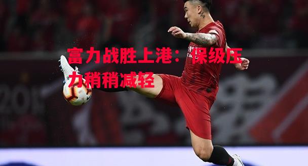 德信app下载-富力战胜上港:保级压力稍稍减轻-第1张图片-德信体育 德信app下载-富力战胜上港:保级压力稍稍减轻-第1张图片-德信体育