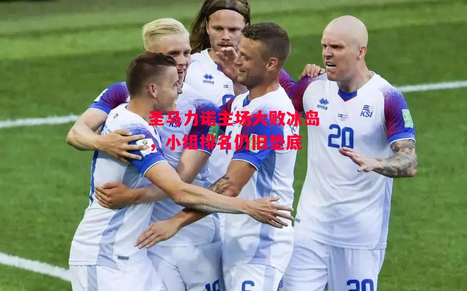 德信app-圣马力诺主场大败冰岛,小组排名仍旧垫底-第2张图片-德信体育 德信app-圣马力诺主场大败冰岛,小组排名仍旧垫底-第2张图片-德信体育