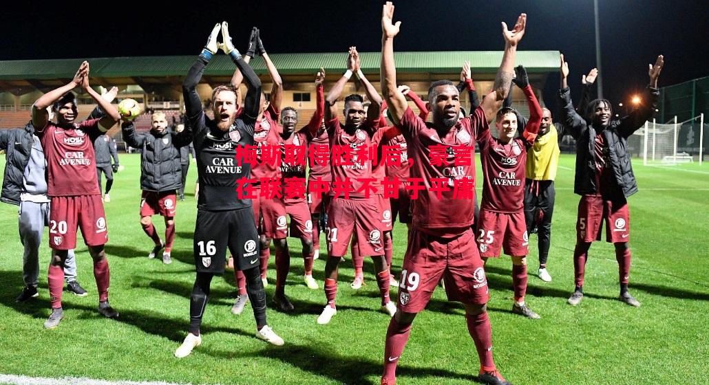 德信app-梅斯取得胜利后,豪言在联赛中并不甘于平庸-第2张图片-德信体育 德信app-梅斯取得胜利后,豪言在联赛中并不甘于平庸-第2张图片-德信体育