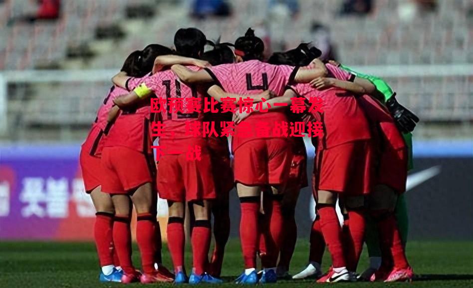 德信体育-欧预赛比赛惊心一幕发生,球队紧急备战迎接下一战-第2张图片-德信体育 德信体育-欧预赛比赛惊心一幕发生,球队紧急备战迎接下一战-第2张图片-德信体育