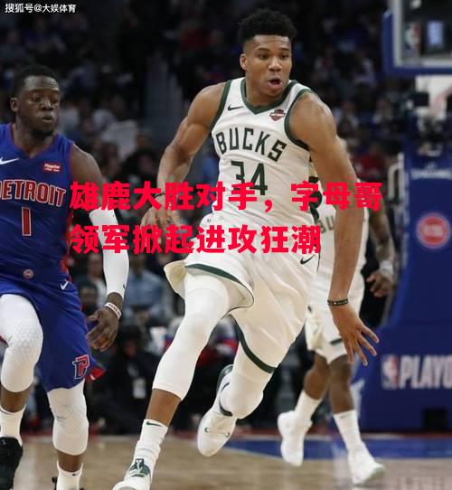 德信体育-雄鹿大胜对手,字母哥领军掀起进攻狂潮-第1张图片-德信体育 德信体育-雄鹿大胜对手,字母哥领军掀起进攻狂潮-第1张图片-德信体育