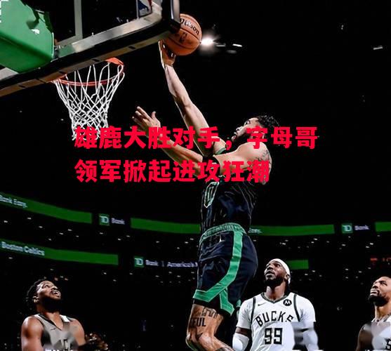 德信体育-雄鹿大胜对手,字母哥领军掀起进攻狂潮-第2张图片-德信体育 德信体育-雄鹿大胜对手,字母哥领军掀起进攻狂潮-第2张图片-德信体育