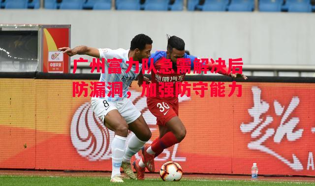 德信官网下载-广州富力队急需解决后防漏洞,加强防守能力-第1张图片-德信体育 德信官网下载-广州富力队急需解决后防漏洞,加强防守能力-第1张图片-德信体育
