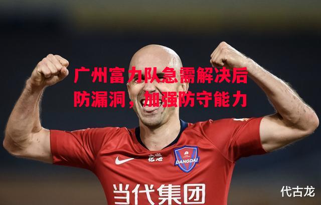 德信官网下载-广州富力队急需解决后防漏洞,加强防守能力-第2张图片-德信体育 德信官网下载-广州富力队急需解决后防漏洞,加强防守能力-第2张图片-德信体育