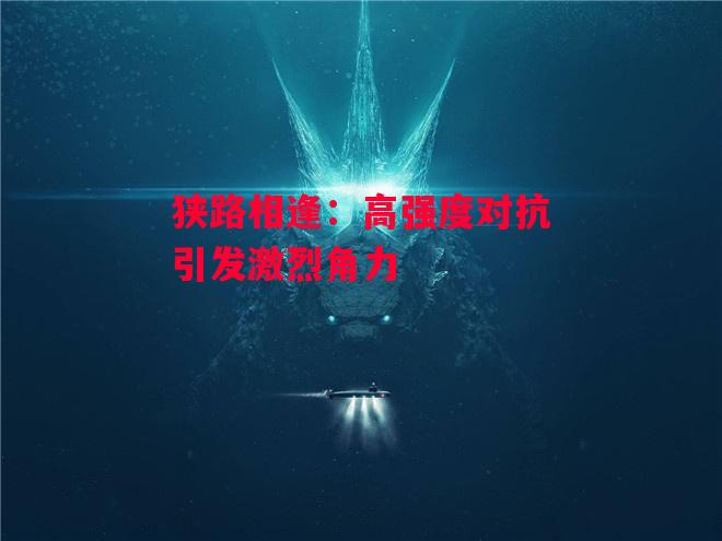 德信体育-狭路相逢:高强度对抗引发激烈角力-第2张图片-德信体育 德信体育-狭路相逢:高强度对抗引发激烈角力-第2张图片-德信体育