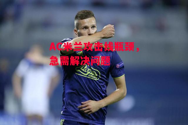 德信体育-AC米兰攻击线瓶颈,急需解决问题-第1张图片-德信体育 德信体育-AC米兰攻击线瓶颈,急需解决问题-第1张图片-德信体育