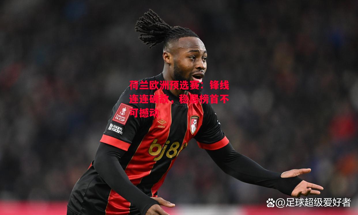 德信app-荷兰欧洲预选赛:锋线连连破敌,稳居榜首不可撼动-第1张图片-德信体育 德信app-荷兰欧洲预选赛:锋线连连破敌,稳居榜首不可撼动-第1张图片-德信体育