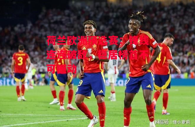 德信app-荷兰欧洲预选赛:锋线连连破敌,稳居榜首不可撼动-第2张图片-德信体育 德信app-荷兰欧洲预选赛:锋线连连破敌,稳居榜首不可撼动-第2张图片-德信体育