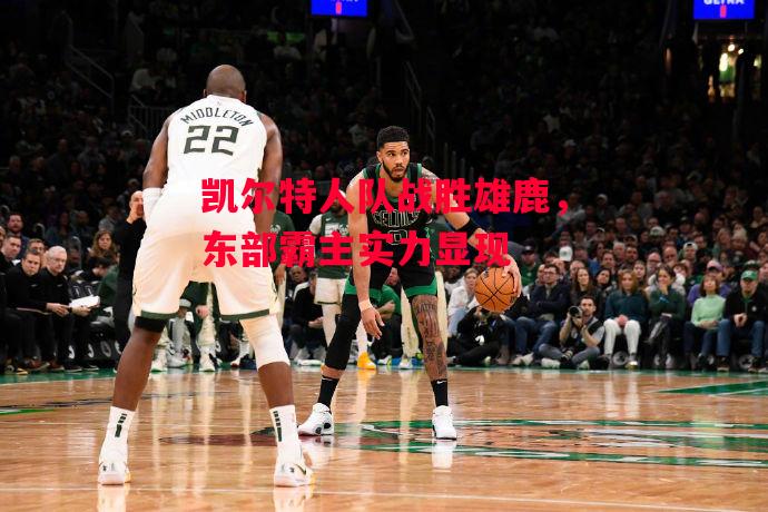 德信app下载-凯尔特人队战胜雄鹿，东部霸主实力显现-第2张图片-德信体育